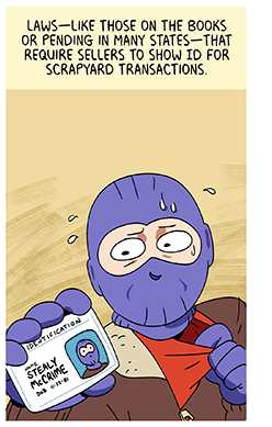 Text: Laws — like those on the books or pending in many states — that require sellers to show ID for scrapyard transactions. Illustration: Nervous-looking thief, with beads of sweat coming off head, in brown jacket and purple balaclava mask and gloves holds out ID card with photo and name “Stealy McCrime.”
