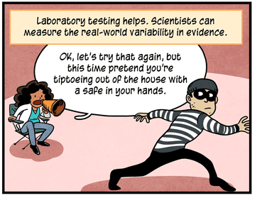 Text: Laboratory testing helps. Scientists can measure the real-world variability in evidence. Illustration: Criminal wearing eye mask, striped shirt, black cap and pants tiptoes past forensic scientist seated in director chair speaking on megaphone. She is saying: “OK, let’s try that again, but this time pretend you’re tiptoeing out of the house with a safe in your hands.”