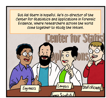 Text: But Hal Stern is hopeful. He’s co-director of the Center for Statistics and Applications in Forensic Evidence, where researchers across the world come together to study the issues. Illustration: Group of four international scientists speak by a table with placards that read, “Engineers,” “Lawyers,” “Forensic Statisticians” and “Forensic Scientists.”