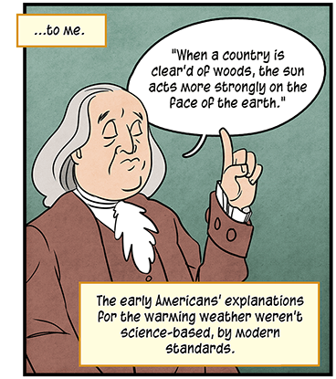 Text: …to me. The early Americans’ explanations for the warming weather weren’t science-based, by modern standards. Illustration: Benjamin Franklin holds up a pointer finger, saying, “When a country is clear’d of woods, the sun acts more strongly on the face of the earth.”