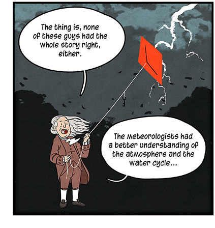 Illustration: Benjamin Franklin flies a red kite on a stormy night with lightning in the sky. He is saying: “The thing is, none of these guys had the whole story right, either. The meteorologists had a better understanding of the atmosphere and the water cycle…”