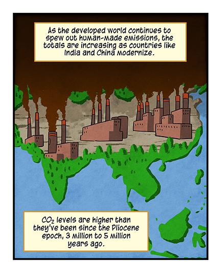Text: As the developed world continues to spew out human-made emissions, the totals are increasingly as countries like Indian and China modernize. CO2 levels are higher than they’ve been since the Pilocene epoch, 3 million to 5 million years ago. Illustration: Smoke stacks from several buildings, set among green land, spewing dark brown smoke.